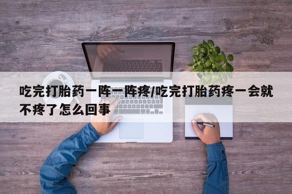 买打胎药米非司酮片流产药微信买吃完打胎药一阵一阵疼/吃完打胎药疼一会就不疼了怎么回事