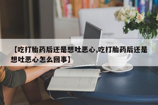 买打胎药米非司酮片流产药微信买【吃打胎药后还是想吐恶心,吃打胎药后还是想吐恶心怎么回事】