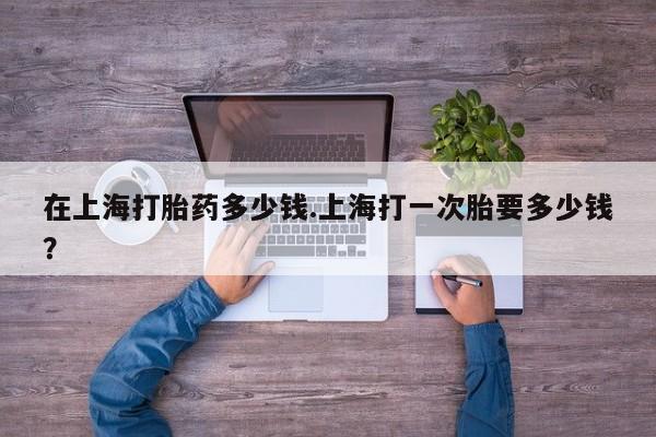 买打胎药米非司酮片流产药微信买在上海打胎药多少钱.上海打一次胎要多少钱？
