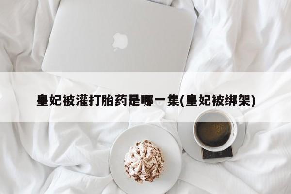 买打胎药米非司酮片流产药微信买皇妃被灌打胎药是哪一集(皇妃被绑架)