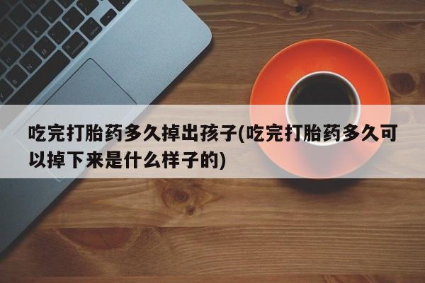 买打胎药米非司酮片流产药微信买吃完打胎药多久掉出孩子(吃完打胎药多久可以掉下来是什么样子的)