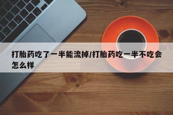 买打胎药米非司酮片流产药微信买打胎药吃了一半能流掉/打胎药吃一半不吃会怎么样