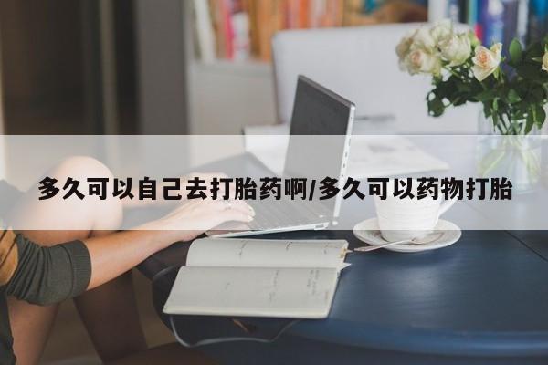 买打胎药米非司酮片流产药微信买多久可以自己去打胎药啊/多久可以药物打胎