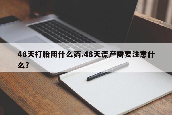 买打胎药米非司酮片流产药微信买48天打胎用什么药.48天流产需要注意什么？
