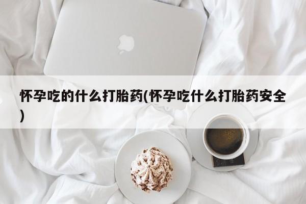 买打胎药米非司酮片流产药微信买怀孕吃的什么打胎药(怀孕吃什么打胎药安全)