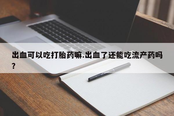 买打胎药米非司酮片流产药微信买出血可以吃打胎药嘛.出血了还能吃流产药吗？