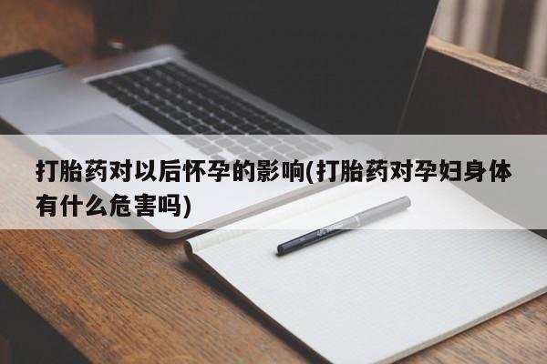 买打胎药米非司酮片流产药微信买打胎药对以后怀孕的影响(打胎药对孕妇身体有什么危害吗)