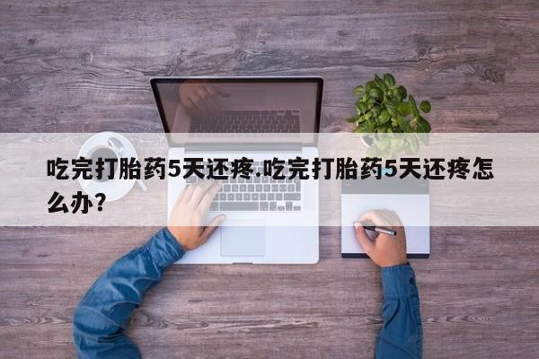 买打胎药米非司酮片流产药微信买吃完打胎药5天还疼.吃完打胎药5天还疼怎么办？