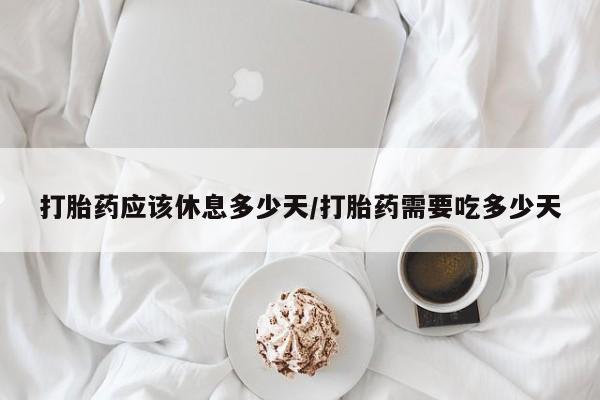 买打胎药米非司酮片流产药微信买打胎药应该休息多少天/打胎药需要吃多少天