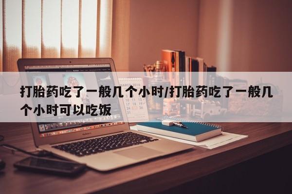 买打胎药米非司酮片流产药微信买打胎药吃了一般几个小时/打胎药吃了一般几个小时可以吃饭