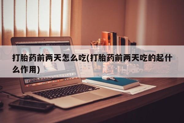 买打胎药米非司酮片流产药微信买打胎药前两天怎么吃(打胎药前两天吃的起什么作用)