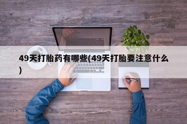 买打胎药米非司酮片流产药微信买49天打胎药有哪些(49天打胎要注意什么)