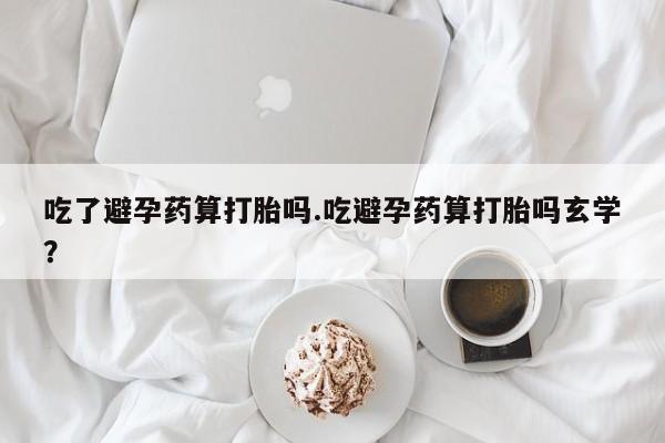 买打胎药米非司酮片流产药微信买吃了避孕药算打胎吗.吃避孕药算打胎吗玄学？