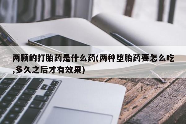 买打胎药米非司酮片流产药微信买两颗的打胎药是什么药(两种堕胎药要怎么吃,多久之后才有效果)