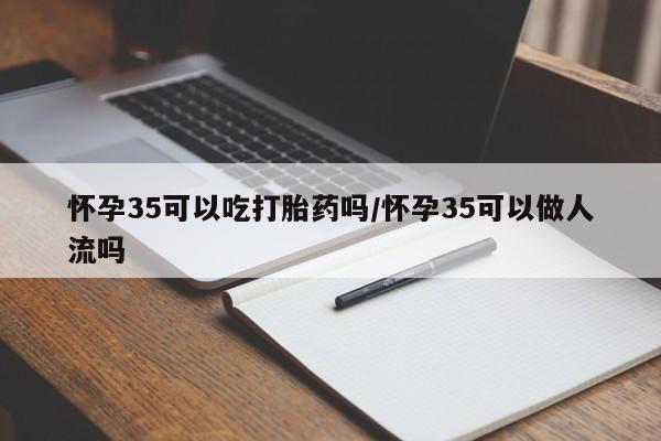 买打胎药米非司酮片流产药微信买怀孕35可以吃打胎药吗/怀孕35可以做人流吗