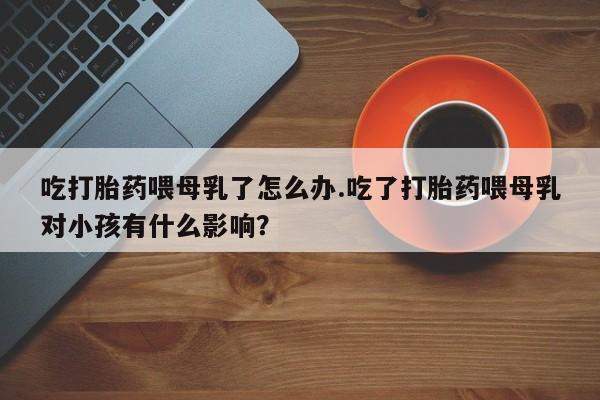 买打胎药米非司酮片流产药微信买吃打胎药喂母乳了怎么办.吃了打胎药喂母乳对小孩有什么影响？