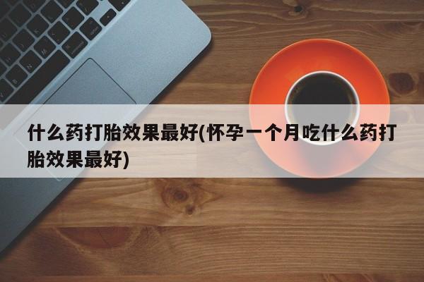 买打胎药米非司酮片流产药微信买什么药打胎效果最好(怀孕一个月吃什么药打胎效果最好)