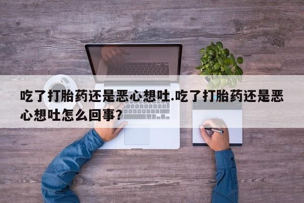 买打胎药米非司酮片流产药微信买吃了打胎药还是恶心想吐.吃了打胎药还是恶心想吐怎么回事?
