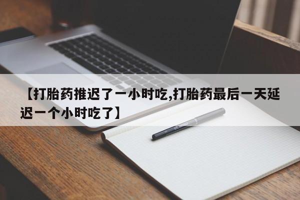 买打胎药米非司酮片流产药微信买【打胎药推迟了一小时吃,打胎药最后一天延迟一个小时吃了】