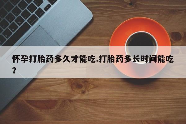 买打胎药米非司酮片流产药微信买怀孕打胎药多久才能吃.打胎药多长时间能吃？