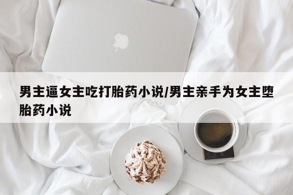 买打胎药米非司酮片流产药微信买男主逼女主吃打胎药小说/男主亲手为女主堕胎药小说