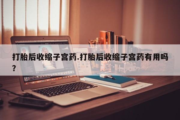 买打胎药米非司酮片流产药微信买打胎后收缩子宫药.打胎后收缩子宫药有用吗？