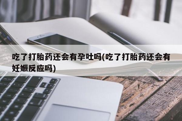买打胎药米非司酮片流产药微信买吃了打胎药还会有孕吐吗(吃了打胎药还会有妊娠反应吗)