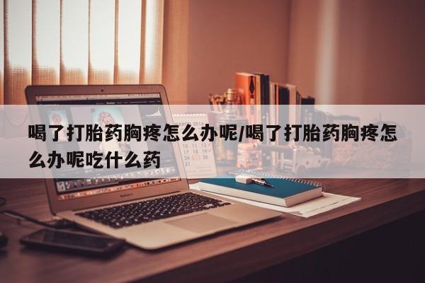 买打胎药米非司酮片流产药微信买喝了打胎药胸疼怎么办呢/喝了打胎药胸疼怎么办呢吃什么药
