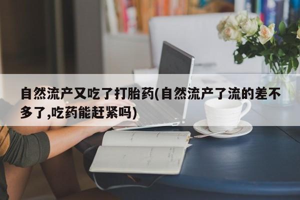 买打胎药米非司酮片流产药微信买自然流产又吃了打胎药(自然流产了流的差不多了,吃药能赶紧吗)