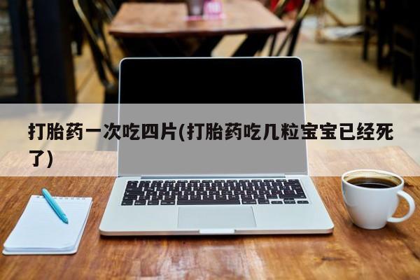 买打胎药米非司酮片流产药微信买打胎药一次吃四片(打胎药吃几粒宝宝已经死了)