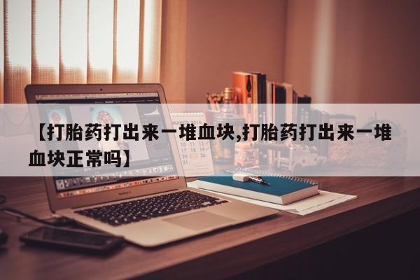 买打胎药米非司酮片流产药微信买【打胎药打出来一堆血块,打胎药打出来一堆血块正常吗】