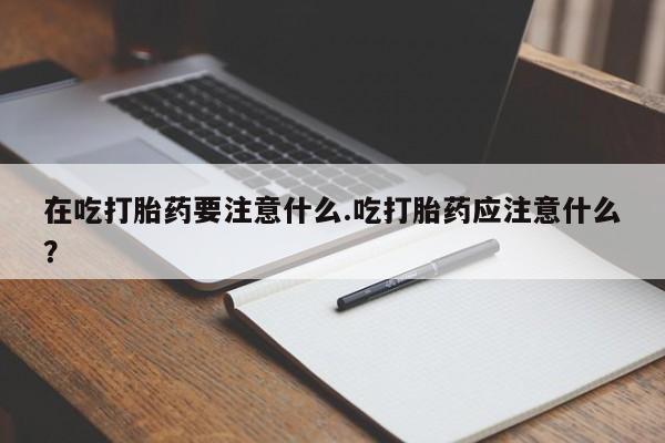 买打胎药米非司酮片流产药微信买在吃打胎药要注意什么.吃打胎药应注意什么？