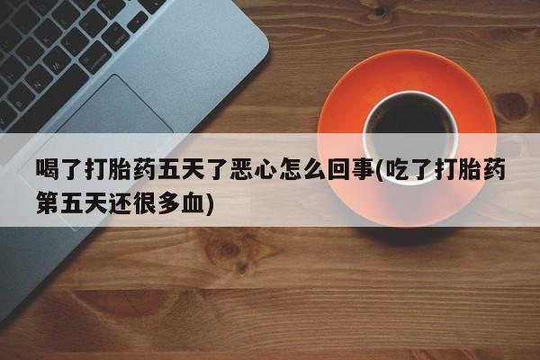 买打胎药米非司酮片流产药微信买喝了打胎药五天了恶心怎么回事(吃了打胎药第五天还很多血)
