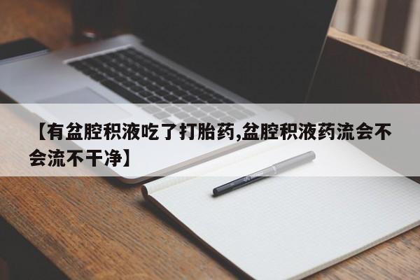 买打胎药米非司酮片流产药微信买【有盆腔积液吃了打胎药,盆腔积液药流会不会流不干净】