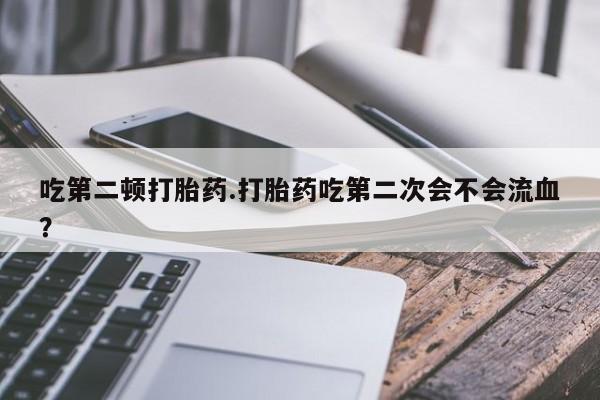 买打胎药米非司酮片流产药微信买吃第二顿打胎药.打胎药吃第二次会不会流血？