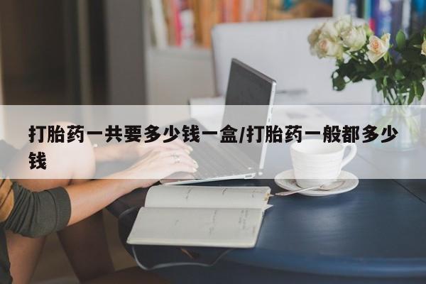 买打胎药米非司酮片流产药微信买打胎药一共要多少钱一盒/打胎药一般都多少钱
