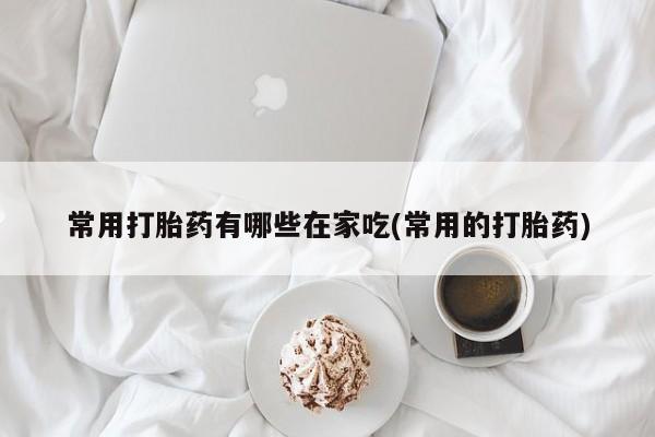买打胎药米非司酮片流产药微信买常用打胎药有哪些在家吃(常用的打胎药)