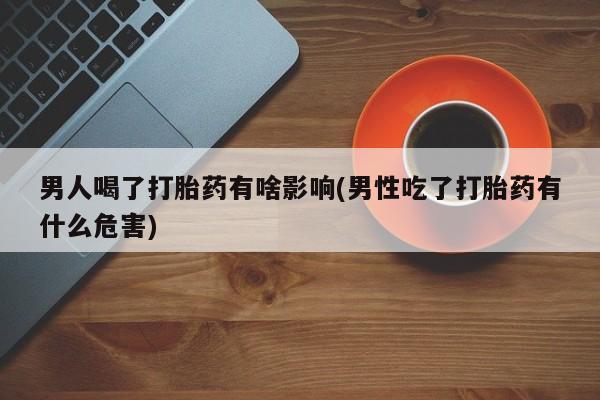 买打胎药米非司酮片流产药微信买男人喝了打胎药有啥影响(男性吃了打胎药有什么危害)