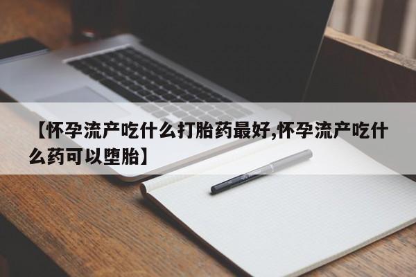买打胎药米非司酮片流产药微信买【怀孕流产吃什么打胎药最好,怀孕流产吃什么药可以堕胎】