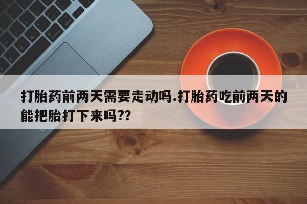 买打胎药米非司酮片流产药微信买打胎药前两天需要走动吗.打胎药吃前两天的能把胎打下来吗?？