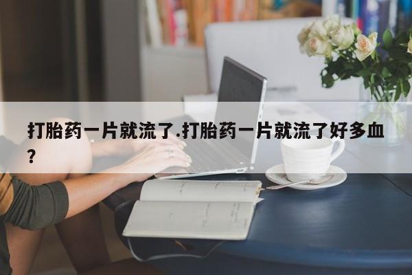 买打胎药米非司酮片流产药微信买打胎药一片就流了.打胎药一片就流了好多血？