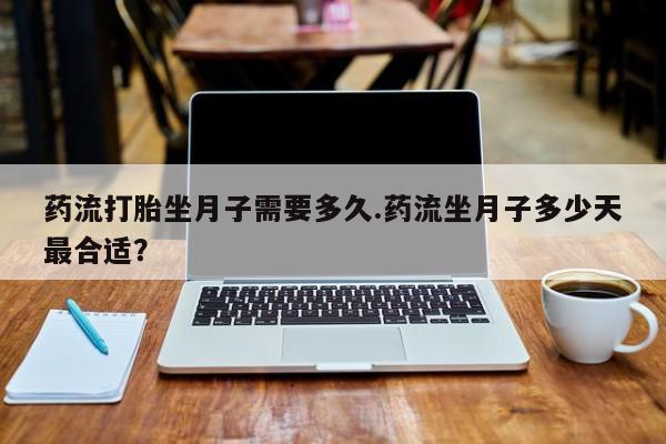 买打胎药米非司酮片流产药微信买药流打胎坐月子需要多久.药流坐月子多少天最合适？