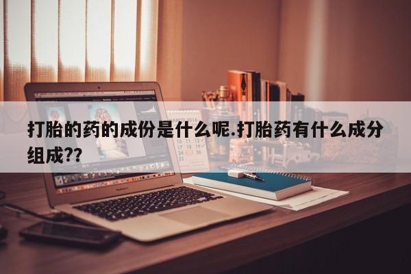 买打胎药米非司酮片流产药微信买打胎的药的成份是什么呢.打胎药有什么成分组成?？