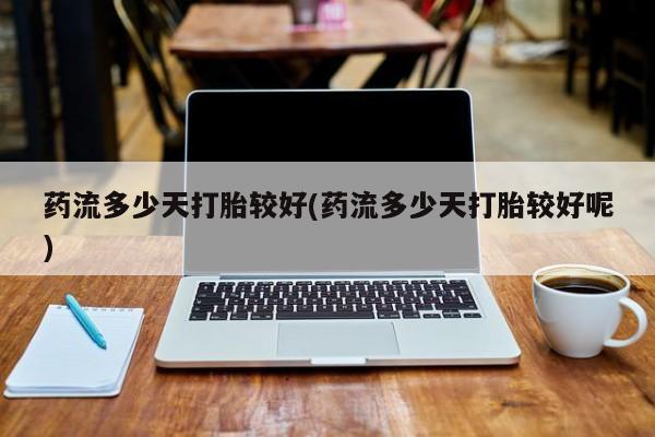 买打胎药米非司酮片流产药微信买药流多少天打胎较好(药流多少天打胎较好呢)
