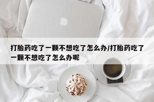 买打胎药米非司酮片流产药微信买打胎药吃了一颗不想吃了怎么办/打胎药吃了一颗不想吃了怎么办呢