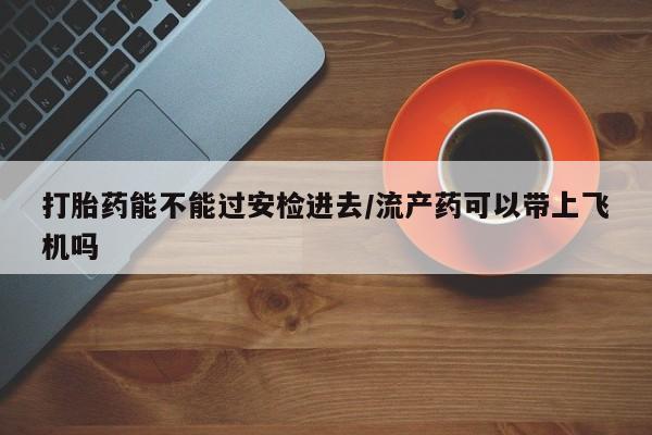 买打胎药米非司酮片流产药微信买打胎药能不能过安检进去/流产药可以带上飞机吗