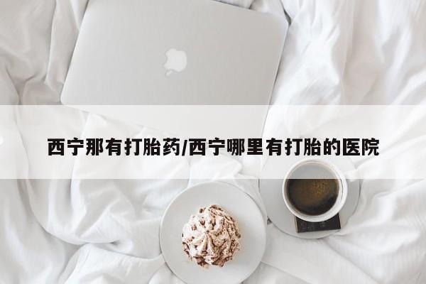 买打胎药米非司酮片流产药微信买西宁那有打胎药/西宁哪里有打胎的医院