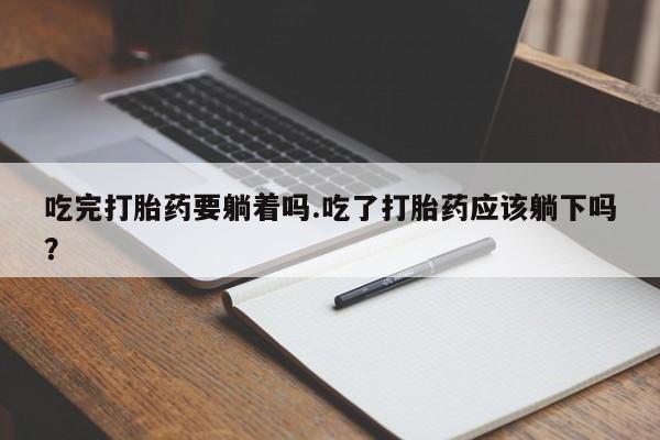 买打胎药米非司酮片流产药微信买吃完打胎药要躺着吗.吃了打胎药应该躺下吗？