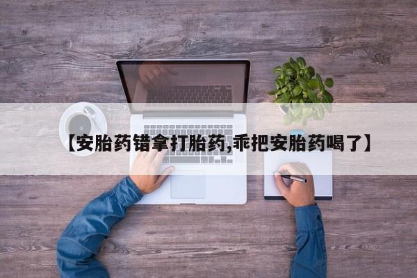 买打胎药米非司酮片流产药微信买【安胎药错拿打胎药,乖把安胎药喝了】