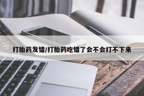 买打胎药米非司酮片流产药微信买打胎药发错/打胎药吃错了会不会打不下来